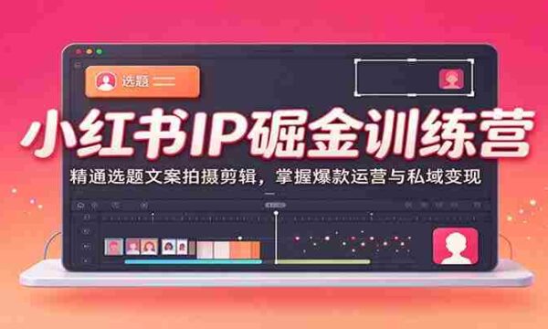 小红书IP掘金训练营：精通选题文案拍摄剪辑，掌握爆款运营与私域变现