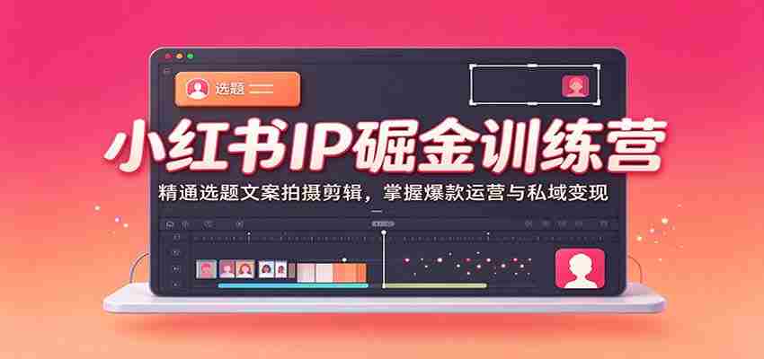 小红书IP掘金训练营：精通选题文案拍摄剪辑，掌握爆款运营与私域变现