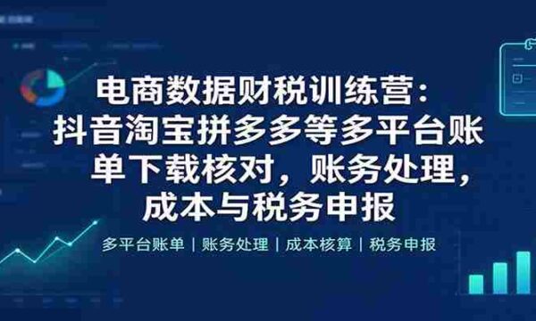 抖音、淘宝、拼多多等电商平台财税实战班：全方位学习账单下载核对、账务处理及成本税务申报技巧