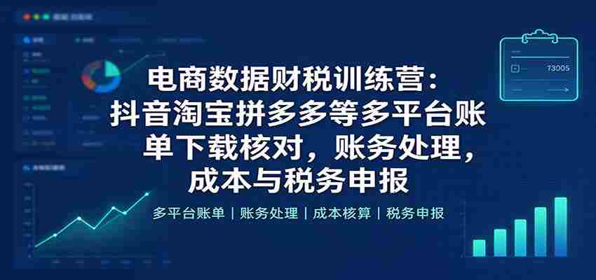 抖音、淘宝、拼多多等电商平台财税实战班：全方位学习账单下载核对、账务处理及成本税务申报技巧