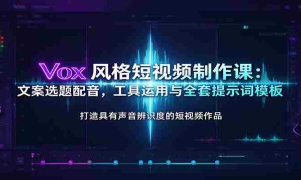 Vox风格短视频制作课：文案选题配音，工具运用与全套提示词模板