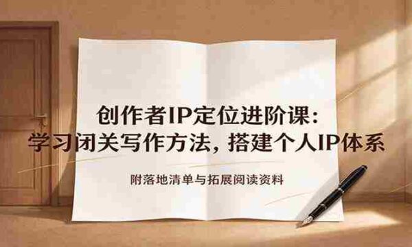 创作者IP定位进阶课：学习闭关写作方法，搭建个人IP体系，附落地清单与拓展阅读资料