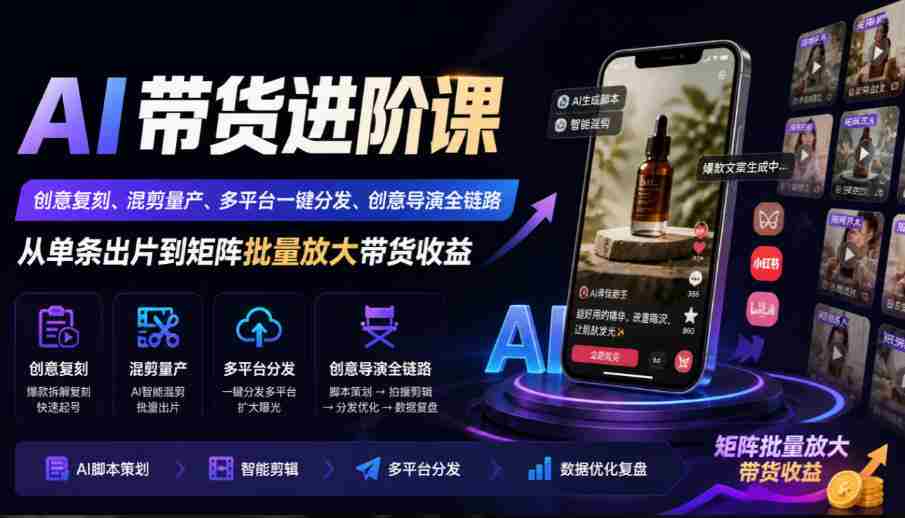 AI带货进阶课｜创意复刻、混剪量产、多平台一键分发、创意导演全链路，从单条出片到矩阵批量放大带货收益
