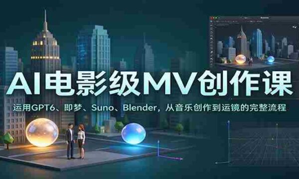 AI电影级MV创作课：运用GPT6、即梦、Suno、Blender，从音乐创作到运镜的完整流程