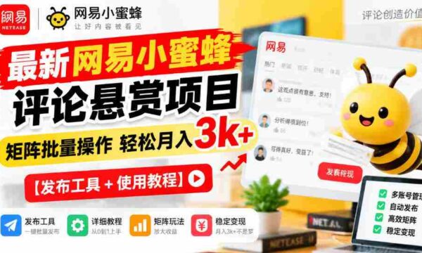全新网易小蜜蜂评价奖励计划揭晓，矩阵化批量执行月入3000+轻松实现【发布助手+操作攻略