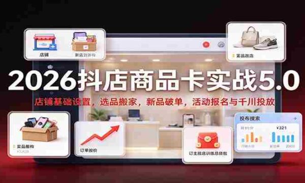 2026抖店商品卡实战版5.0：店铺根基搭建，精选商品迁移，新品突破销量，活动报名及千川广告投放攻略