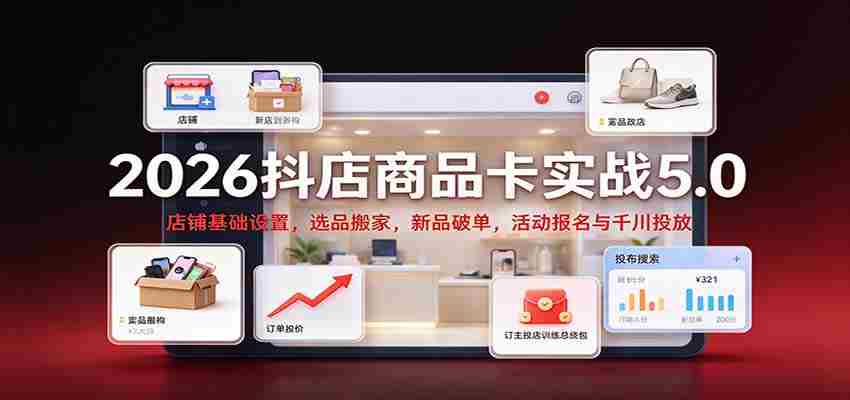2026抖店商品卡实战版5.0：店铺根基搭建，精选商品迁移，新品突破销量，活动报名及千川广告投放攻略