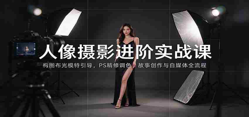 人像摄影进阶课：构图布光模特引导，PS精修调色，故事创作与自媒体全流程教学