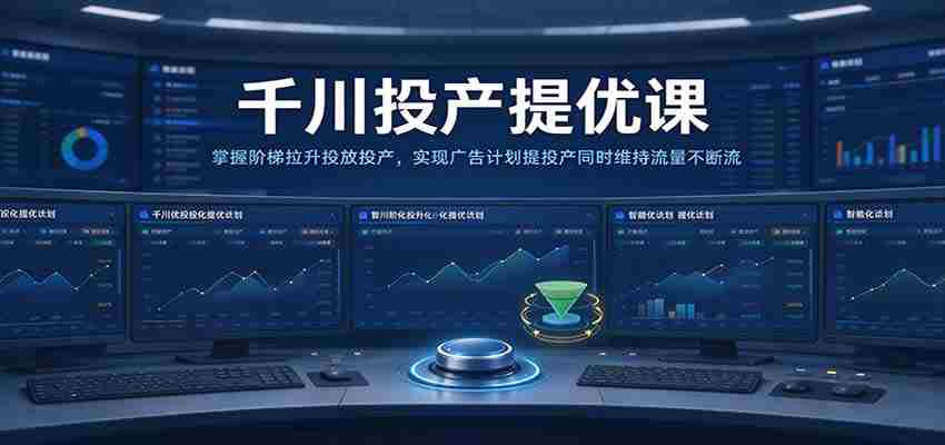千川全新升级课程：高效提升广告投放转化，平衡流量与投产比，助力广告策略双丰收