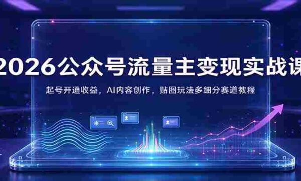 2026公众号流量主变现实战课：起号开通收益，AI内容创作，贴图玩法多细分赛道教程