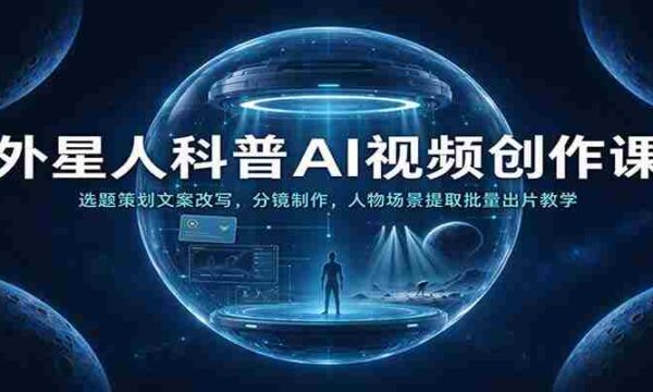 外星人科普AI视频创作课：选题策划文案改写，分镜制作，人物场景提取批量出片教学