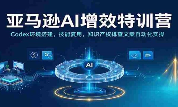 解码亚马逊AI高效实训：Codex平台搭建指南，技能再利用，知识产权防护与文案自动生成实战演练