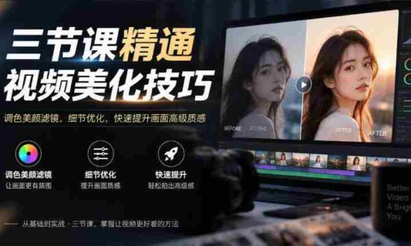 掌握视频美妆绝技，只需三课——调色、美颜、滤镜，细节打磨，瞬间升级画面高级感