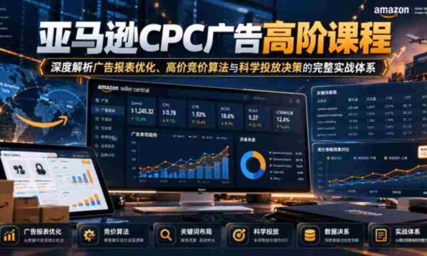 揭秘亚马逊CPC广告精英课程：全方位解析报表优化策略、顶级竞价算法及精准投放决策实战指南
