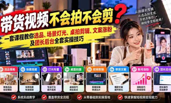 轻松掌握带货视频制作秘籍：从选品到涨粉，全方位实操课程助你一臂之力