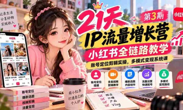 【无水印】21天IP流量增长营-第3期，小红书全链路教学，账号定位剪辑实操，多模式变现系统课