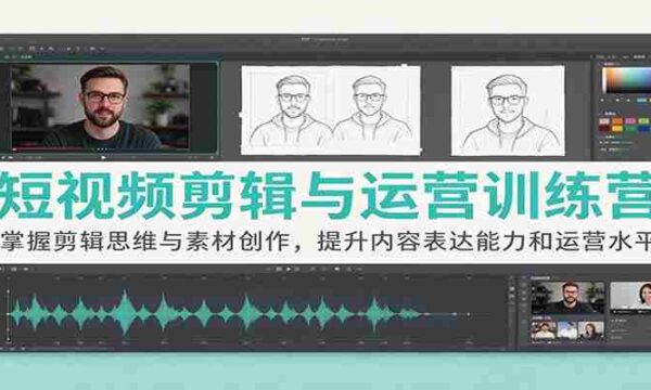 短视频制作与运营实战班：解锁剪辑技巧与素材创意，强化内容输出与运营技能