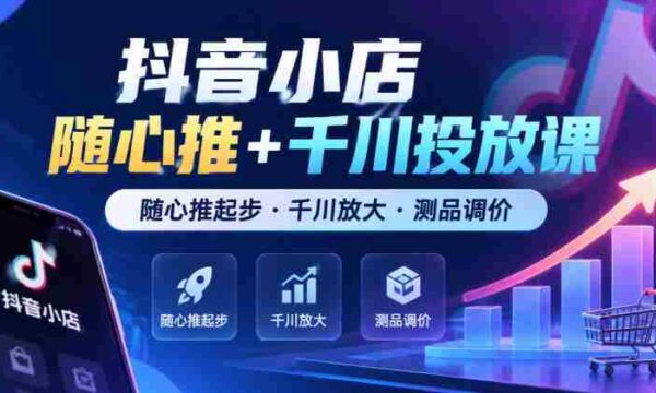 抖音小店任意推广+千川广告课程，从任意推广启航·千川助力扩大·商品测试与定价技巧（最新版）