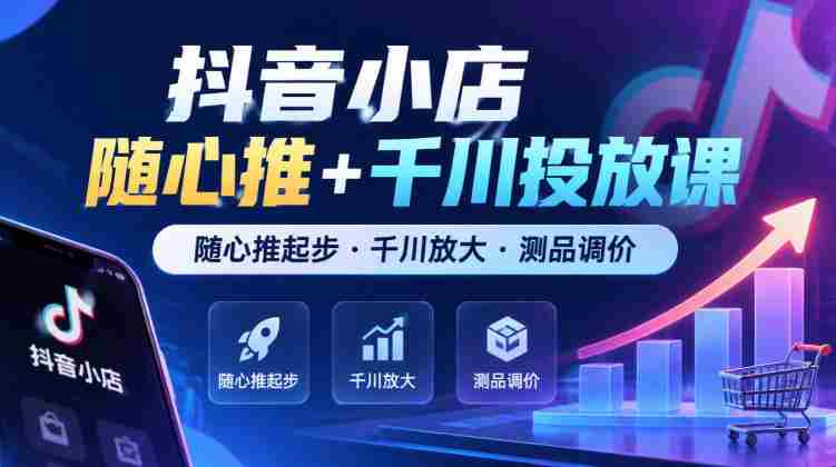 抖音小店任意推广+千川广告课程，从任意推广启航·千川助力扩大·商品测试与定价技巧（最新版）