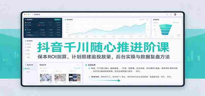 抖音千川随心推进阶课：保本ROI测算，计划搭建追投放量，后台实操与数据复盘方法