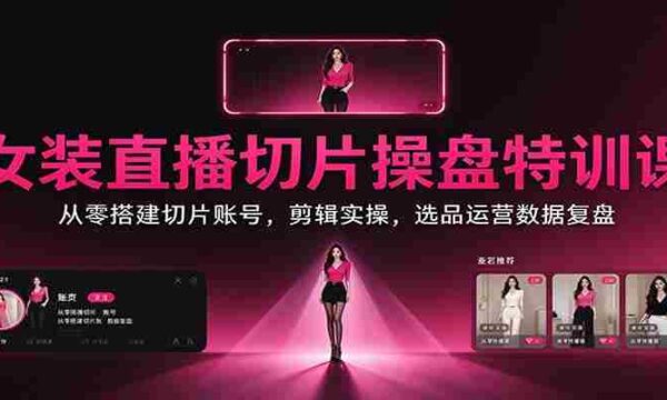 女装直播切片操盘特训课：从零搭建切片账号，剪辑实操，选品运营数据复盘
