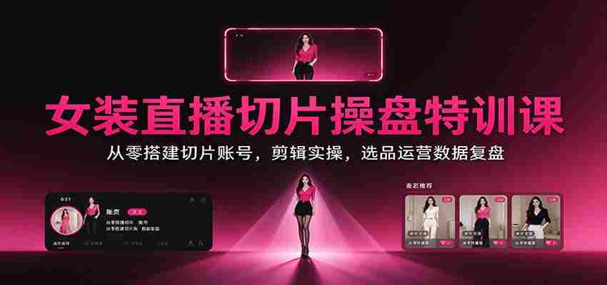女装直播切片操盘特训课：从零搭建切片账号，剪辑实操，选品运营数据复盘