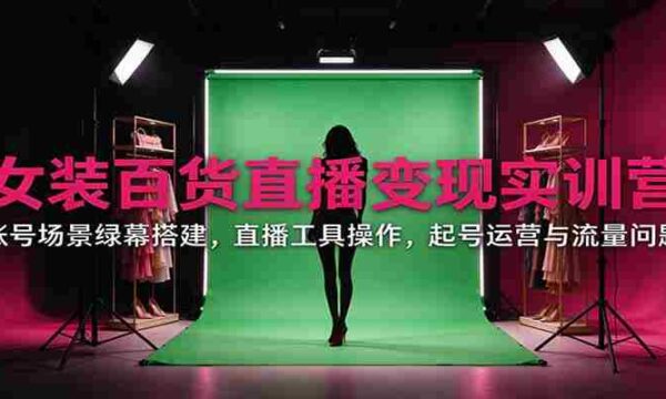直播带货女装百货实战训练营：揭秘账号场景搭建、直播工具运用、账号运营与流量攻略