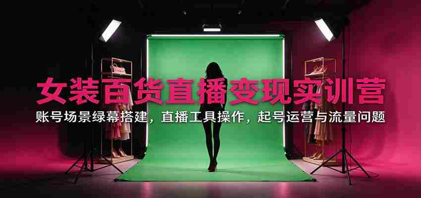 直播带货女装百货实战训练营：揭秘账号场景搭建、直播工具运用、账号运营与流量攻略