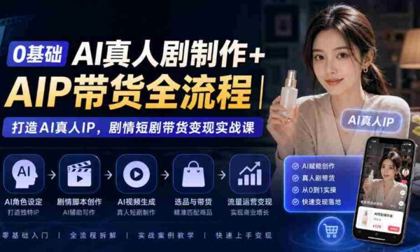 从零开始AI真人剧制作+AI带货全程揭秘：构建AI真人IP，剧情短剧带货实战攻略