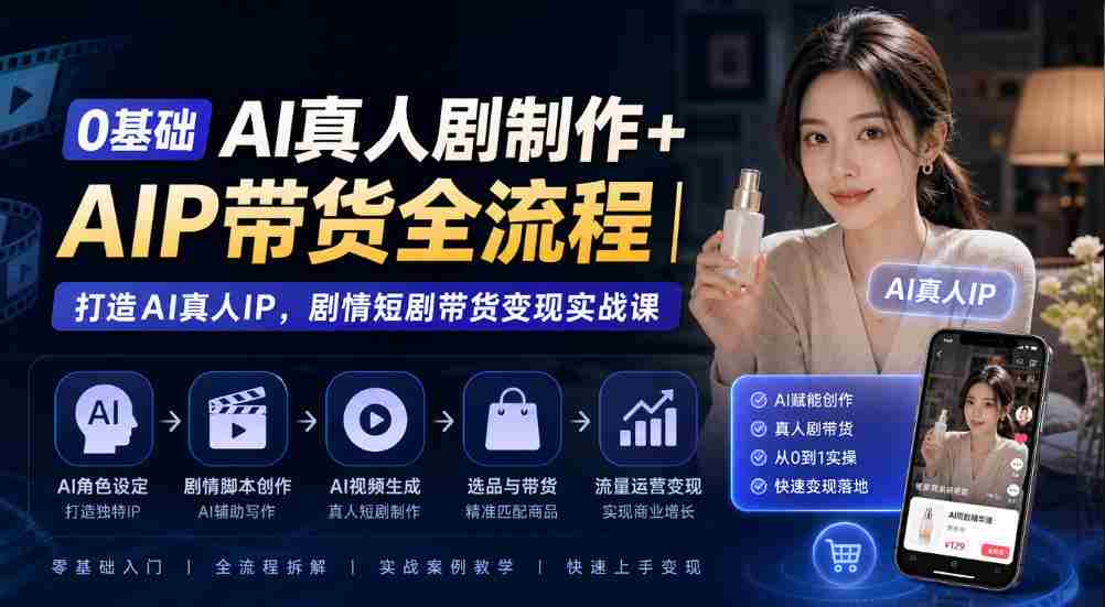 从零开始AI真人剧制作+AI带货全程揭秘：构建AI真人IP，剧情短剧带货实战攻略