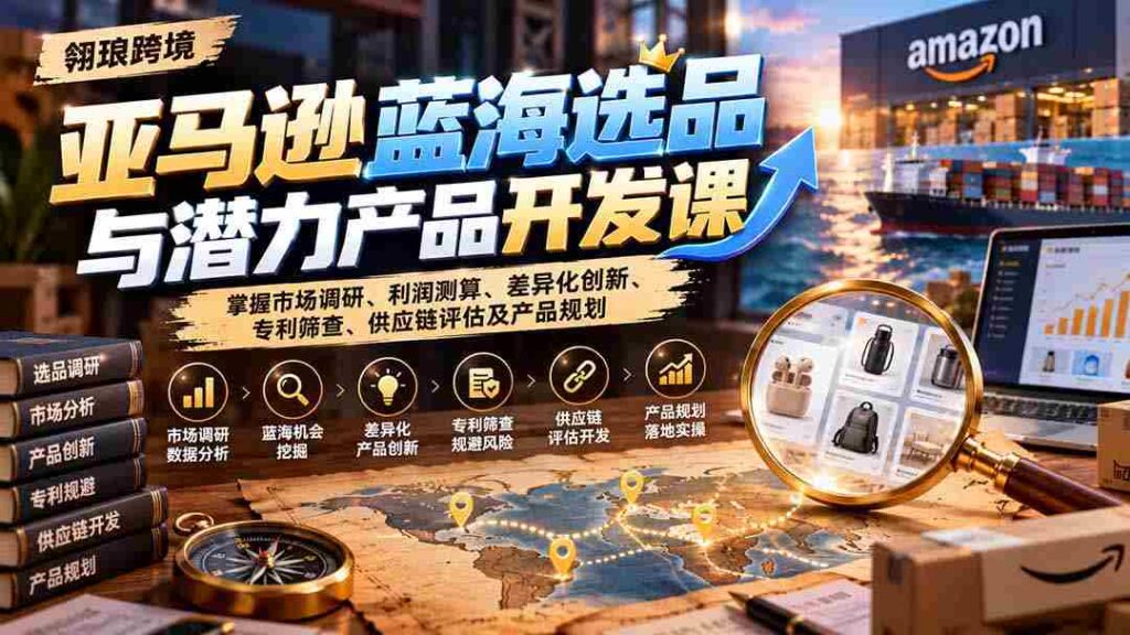 揭秘亚马逊市场蓝海：课程详解选品策略、盈利分析、独创新意、专利审查、供应链解析与产品蓝图设计
