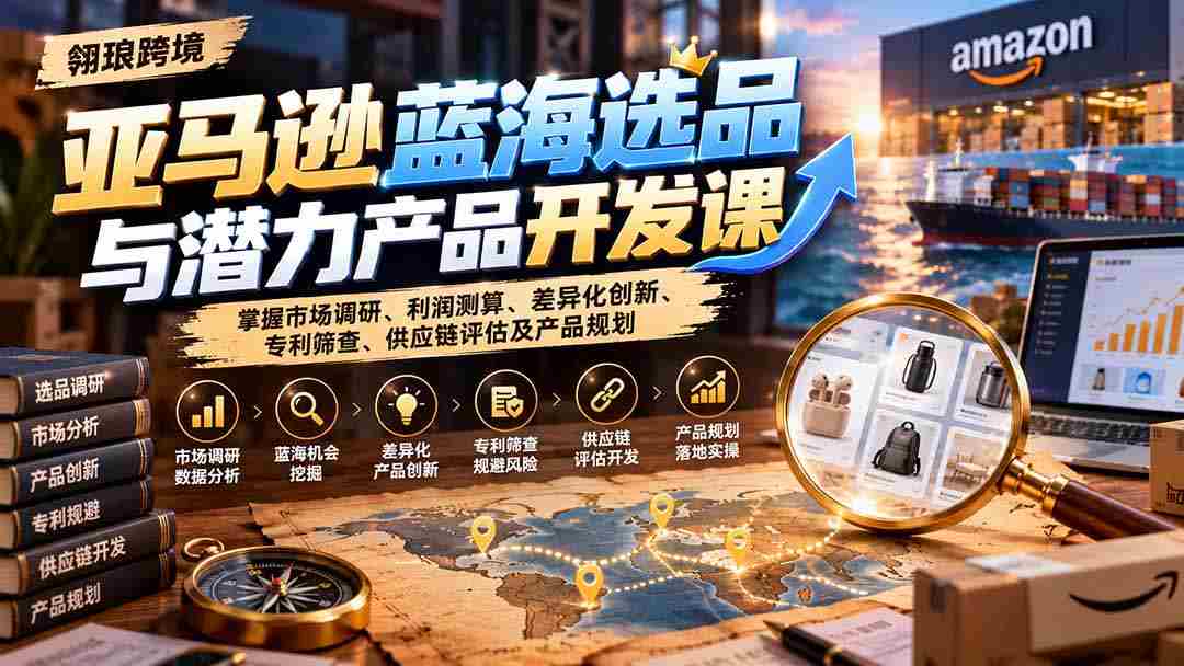 揭秘亚马逊市场蓝海：课程详解选品策略、盈利分析、独创新意、专利审查、供应链解析与产品蓝图设计