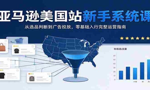 揭秘亚马逊美国站：新手必学系统课程，从选品到广告，零起点掌握全面运营策略