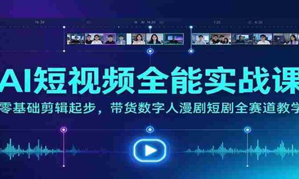 全方位AI短视频制作大师班：从新手到高手，涵盖带货、数字人、漫剧、短剧等热门领域教学