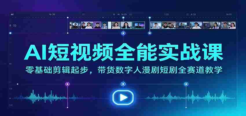 全方位AI短视频制作大师班：从新手到高手，涵盖带货、数字人、漫剧、短剧等热门领域教学