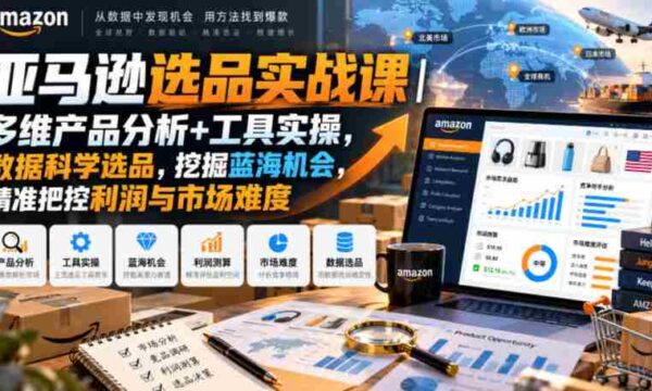 亚马逊选品实战课｜多维产品分析+工具实操，数据科学选品，挖掘蓝海机会，精准把控利润与市场难度