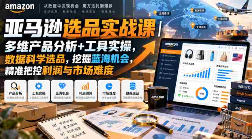 亚马逊选品实战课｜多维产品分析+工具实操，数据科学选品，挖掘蓝海机会，精准把控利润与市场难度