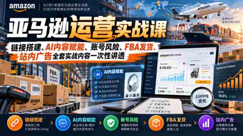 揭秘亚马逊运营之道：全面解锁链接建设、AI内容助力、账号安全防控、FBA物流配送及站内广告策略实战技巧