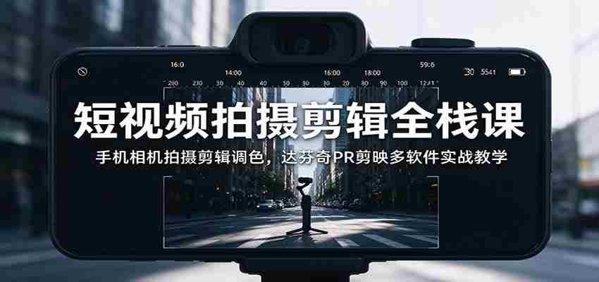 全面掌握短视频制作技能：从手机拍摄到调色，多软件实战解析与达芬奇PR、剪映应用教学