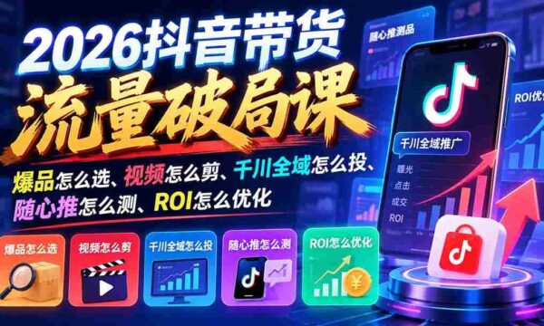 2026抖音流量带货新攻略：爆款甄选指南、视频剪辑秘籍、千川全渠道投放技巧、随心推效果评测、ROI精准优化策略