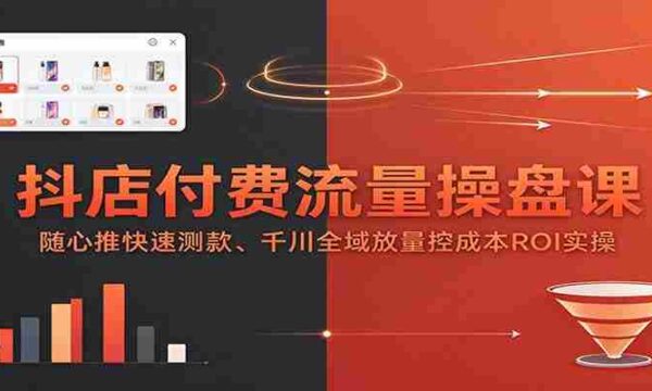 抖店流量掌控秘籍：随心推广测款术，千川全链路投放成本ROI实战攻略