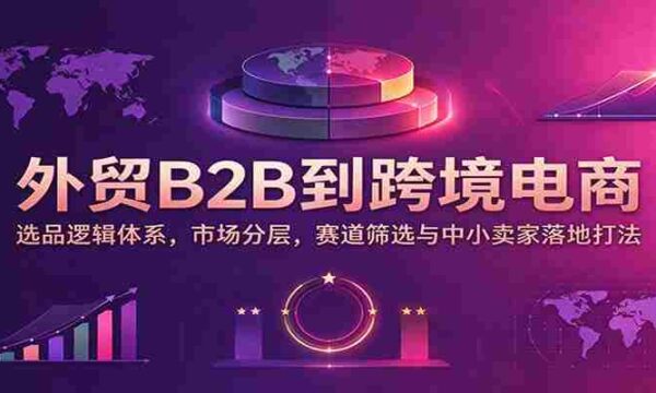 从传统B2B到跨境新纪元：挖掘选品核心，细分市场格局，精准赛道识别及中小商家实战攻略