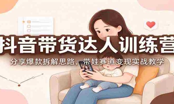 抖音带货达人训练营：分享爆款拆解思路，带娃赛道变现实战教学