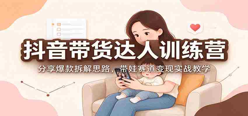 抖音带货达人训练营：分享爆款拆解思路，带娃赛道变现实战教学