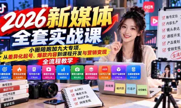 2026新媒体实战教程：小范围实战指导+九大领域深耕，涵盖账号打造、爆款内容制作至课程设计与营销盈利全链条教学