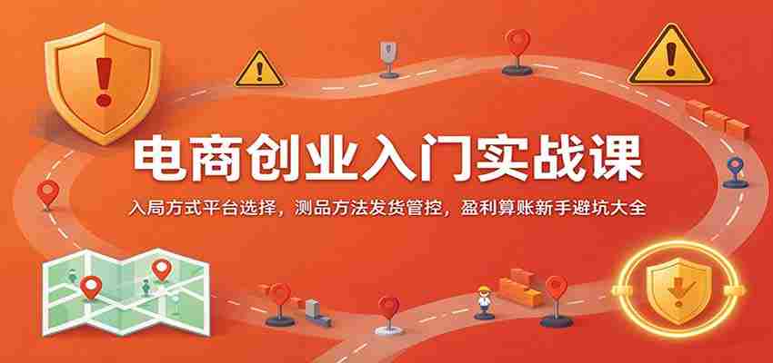 电商创业入门实战课：入局方式平台选择，测品方法发货管控，盈利算账新手避坑大全