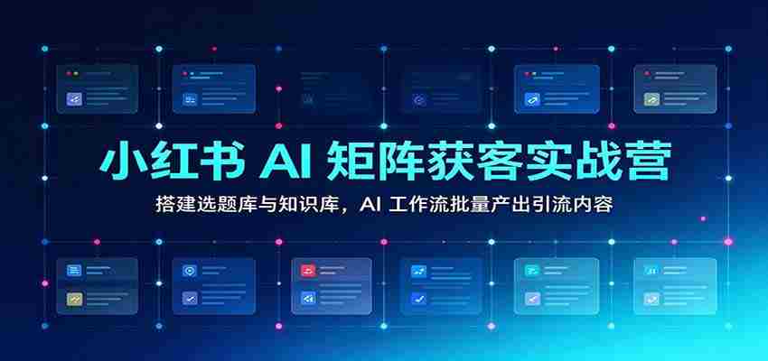 小红书AI矩阵获客实战营：搭建选题库与知识库，AI工作流批量产出引流内容