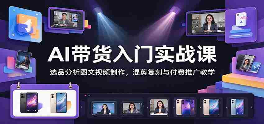 掌握AI直播带货技巧：深度解析选品、图文视频制作、混剪复刻及付费推广攻略