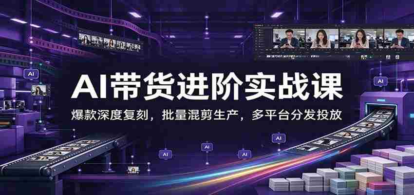AI带货进阶实战课：爆款深度复刻，批量混剪生产，多平台分发投放