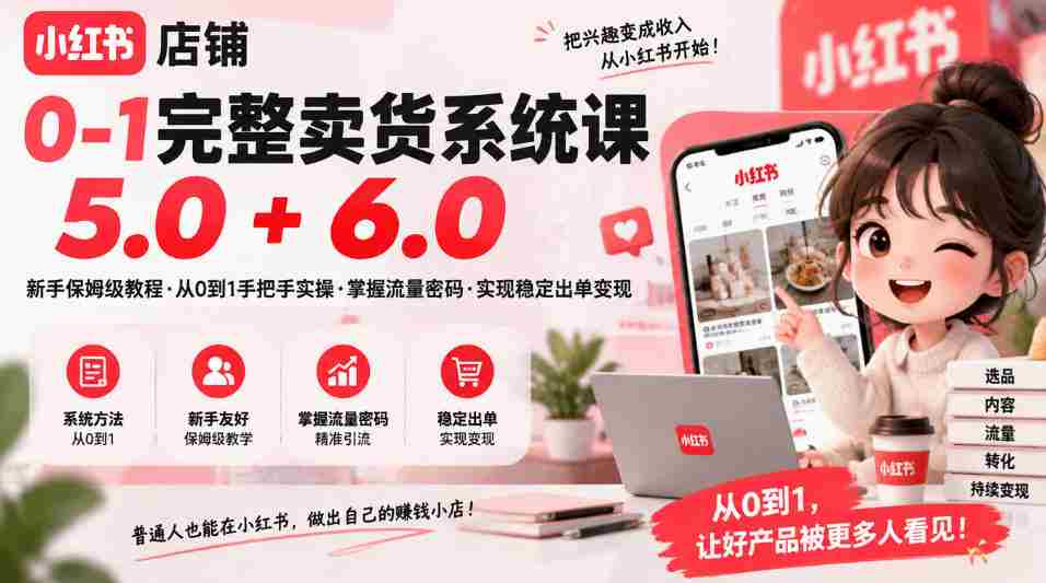 从零到一轻松开店，小红书店铺全攻略：保姆级课程5.0&6.0，流量技巧一手掌握，稳定出单变现不是梦